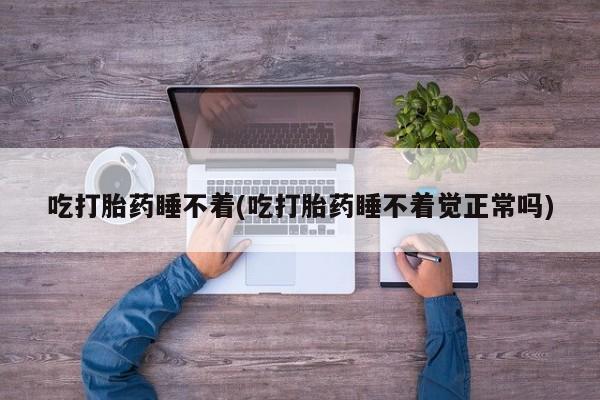堕胎药货到付款吃打胎药睡不着(吃打胎药睡不着觉正常吗)