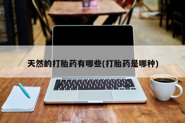 堕胎药货到付款天然的打胎药有哪些(打胎药是哪种)