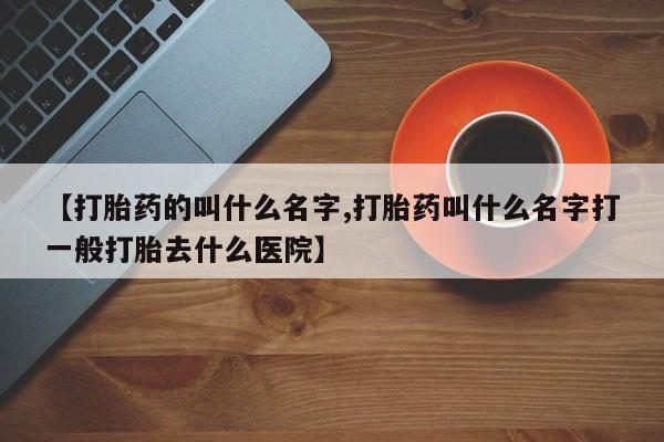 堕胎药货到付款【打胎药的叫什么名字,打胎药叫什么名字打一般打胎去什么医院】