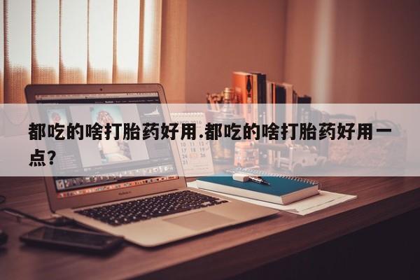 堕胎药货到付款都吃的啥打胎药好用.都吃的啥打胎药好用一点？