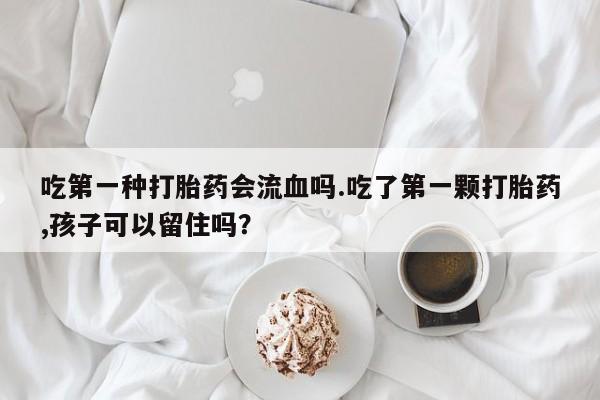 堕胎药货到付款吃第一种打胎药会流血吗.吃了第一颗打胎药,孩子可以留住吗？