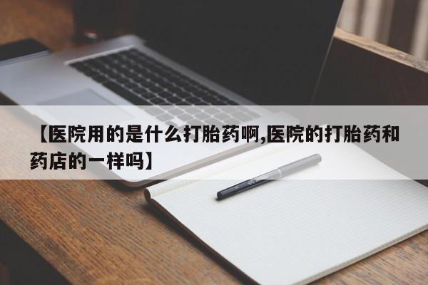 堕胎药货到付款【医院用的是什么打胎药啊,医院的打胎药和药店的一样吗】