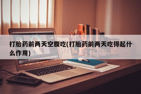 堕胎药货到付款打胎药前两天空腹吃(打胎药前两天吃得起什么作用)