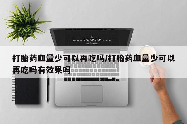堕胎药货到付款打胎药血量少可以再吃吗/打胎药血量少可以再吃吗有效果吗