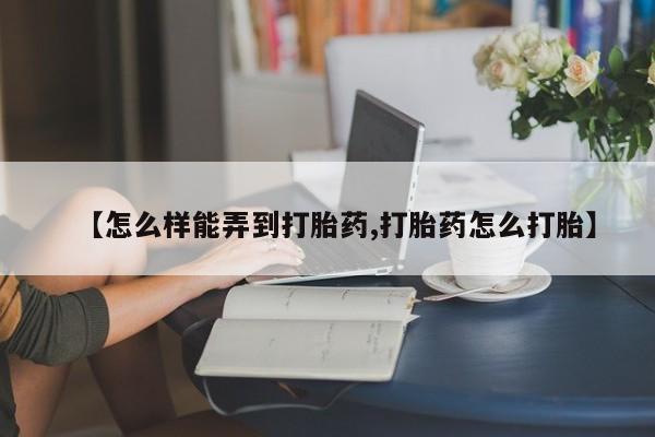 堕胎药货到付款【怎么样能弄到打胎药,打胎药怎么打胎】