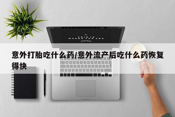 堕胎药货到付款意外打胎吃什么药/意外流产后吃什么药恢复得快