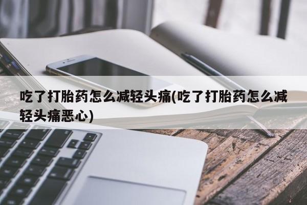 堕胎药货到付款吃了打胎药怎么减轻头痛(吃了打胎药怎么减轻头痛恶心)