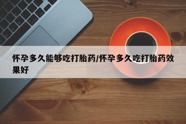堕胎药货到付款怀孕多久能够吃打胎药/怀孕多久吃打胎药效果好