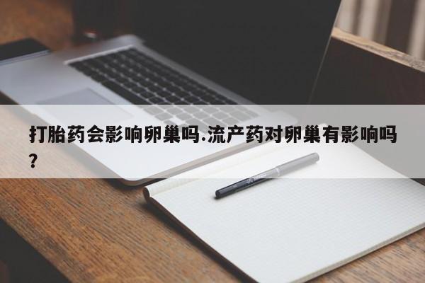 堕胎药货到付款打胎药会影响卵巢吗.流产药对卵巢有影响吗？