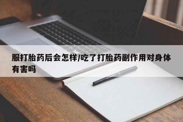 堕胎药货到付款服打胎药后会怎样/吃了打胎药副作用对身体有害吗