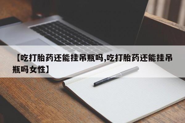 堕胎药货到付款【吃打胎药还能挂吊瓶吗,吃打胎药还能挂吊瓶吗女性】