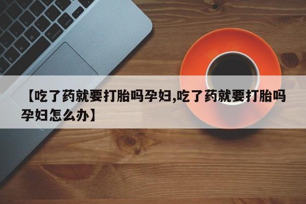 堕胎药货到付款【吃了药就要打胎吗孕妇,吃了药就要打胎吗孕妇怎么办】