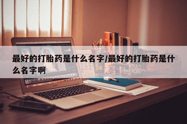 堕胎药货到付款最好的打胎药是什么名字/最好的打胎药是什么名字啊