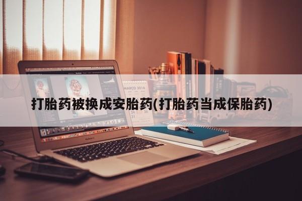 堕胎药货到付款打胎药被换成安胎药(打胎药当成保胎药)