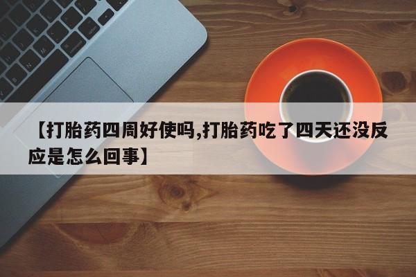 堕胎药货到付款【打胎药四周好使吗,打胎药吃了四天还没反应是怎么回事】