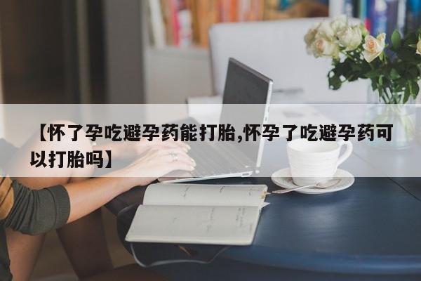 堕胎药货到付款【怀了孕吃避孕药能打胎,怀孕了吃避孕药可以打胎吗】