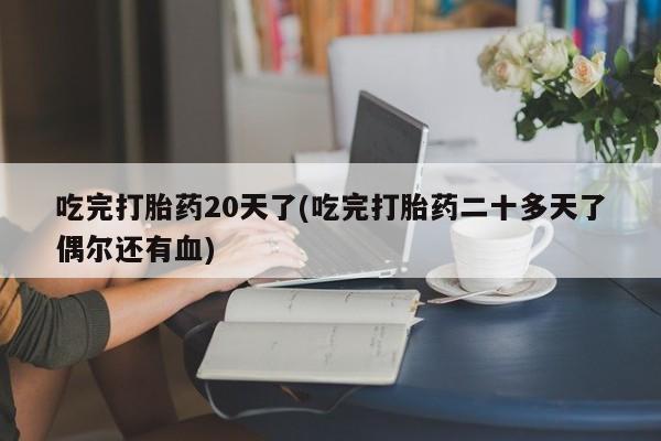 堕胎药货到付款吃完打胎药20天了(吃完打胎药二十多天了偶尔还有血)