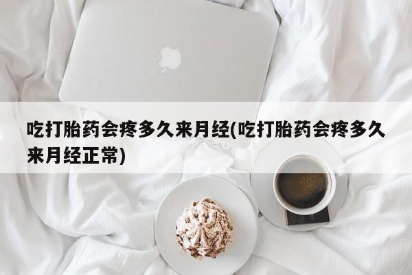 堕胎药货到付款吃打胎药会疼多久来月经(吃打胎药会疼多久来月经正常)
