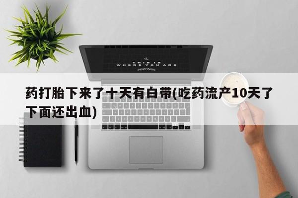 堕胎药货到付款药打胎下来了十天有白带(吃药流产10天了下面还出血)