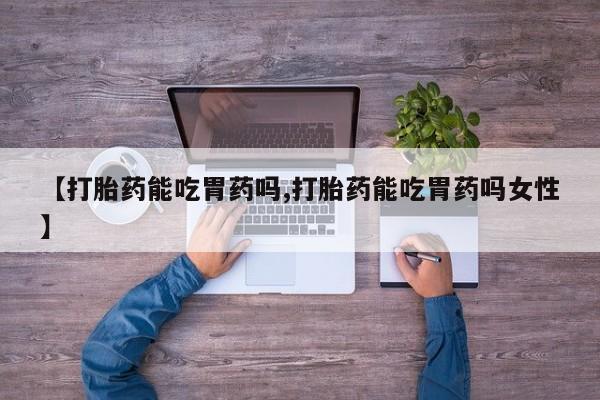 堕胎药货到付款【打胎药能吃胃药吗,打胎药能吃胃药吗女性】