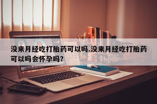 堕胎药货到付款没来月经吃打胎药可以吗.没来月经吃打胎药可以吗会怀孕吗？