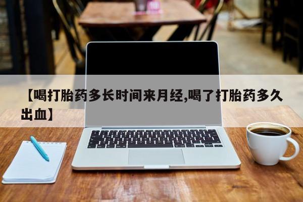 堕胎药货到付款【喝打胎药多长时间来月经,喝了打胎药多久出血】