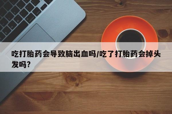 堕胎药货到付款吃打胎药会导致脑出血吗/吃了打胎药会掉头发吗?