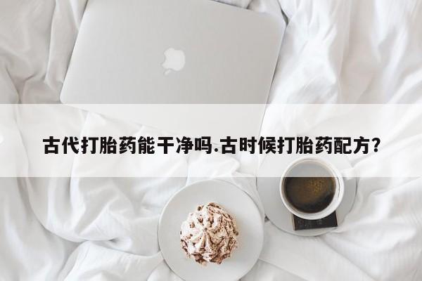堕胎药货到付款古代打胎药能干净吗.古时候打胎药配方？