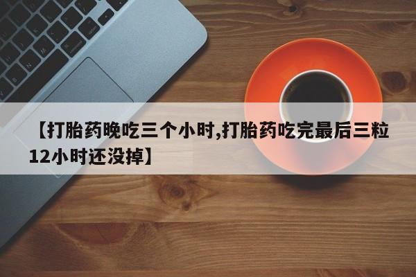 堕胎药货到付款【打胎药晚吃三个小时,打胎药吃完最后三粒12小时还没掉】