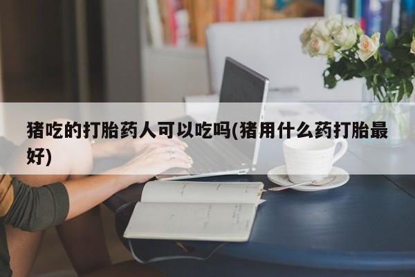 堕胎药货到付款猪吃的打胎药人可以吃吗(猪用什么药打胎最好)