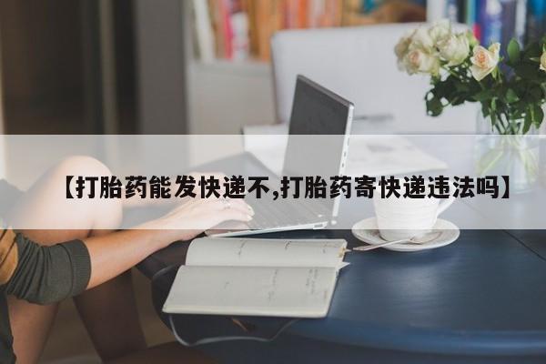 堕胎药货到付款【打胎药能发快递不,打胎药寄快递违法吗】