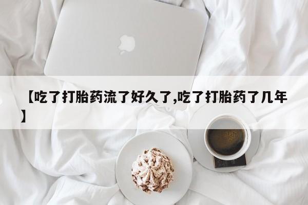 堕胎药货到付款【吃了打胎药流了好久了,吃了打胎药了几年】
