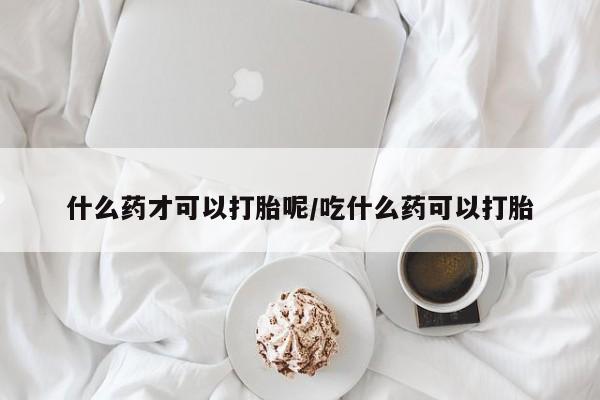 堕胎药货到付款什么药才可以打胎呢/吃什么药可以打胎