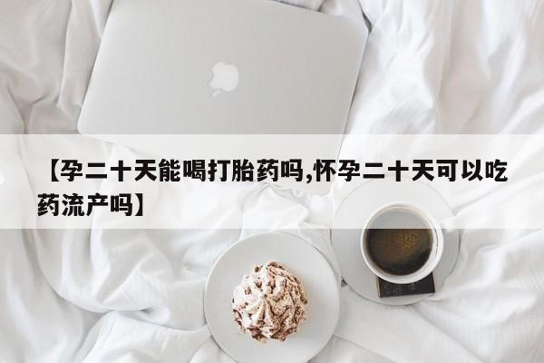 堕胎药货到付款【孕二十天能喝打胎药吗,怀孕二十天可以吃药流产吗】