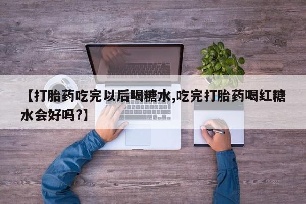 堕胎药货到付款【打胎药吃完以后喝糖水,吃完打胎药喝红糖水会好吗?】