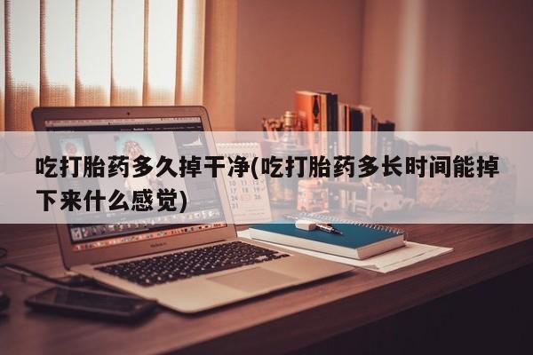 堕胎药货到付款吃打胎药多久掉干净(吃打胎药多长时间能掉下来什么感觉)