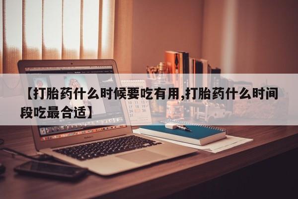 堕胎药货到付款【打胎药什么时候要吃有用,打胎药什么时间段吃最合适】