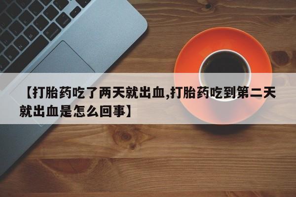 堕胎药货到付款【打胎药吃了两天就出血,打胎药吃到第二天就出血是怎么回事】