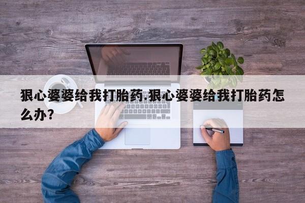 堕胎药货到付款狠心婆婆给我打胎药.狠心婆婆给我打胎药怎么办？