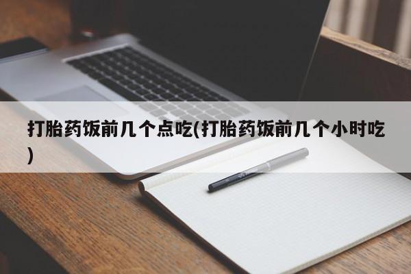 堕胎药货到付款打胎药饭前几个点吃(打胎药饭前几个小时吃)