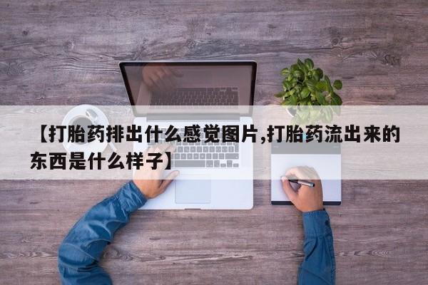 堕胎药货到付款【打胎药排出什么感觉图片,打胎药流出来的东西是什么样子】