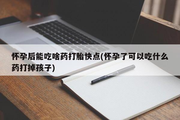 堕胎药货到付款怀孕后能吃啥药打胎快点(怀孕了可以吃什么药打掉孩子)
