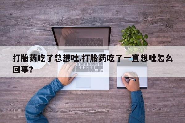 堕胎药货到付款打胎药吃了总想吐.打胎药吃了一直想吐怎么回事？