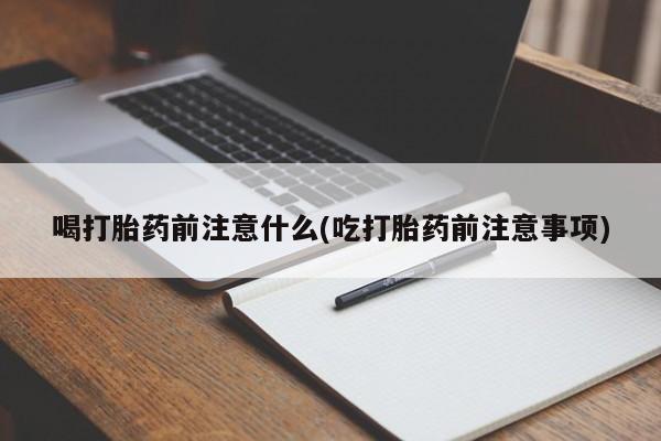 堕胎药货到付款喝打胎药前注意什么(吃打胎药前注意事项)