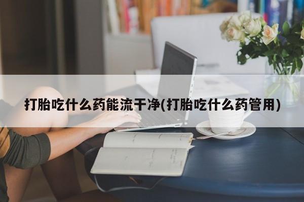堕胎药货到付款打胎吃什么药能流干净(打胎吃什么药管用)