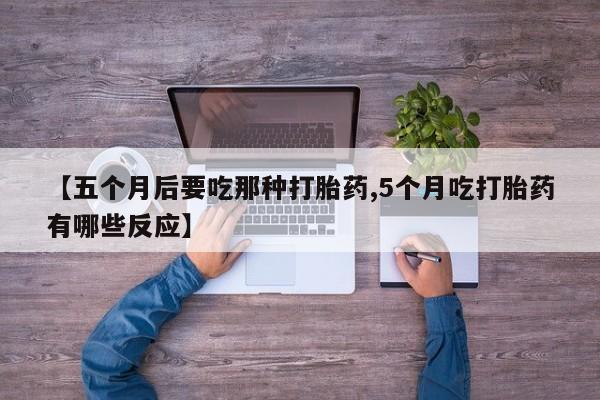 堕胎药货到付款【五个月后要吃那种打胎药,5个月吃打胎药有哪些反应】