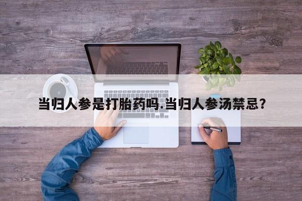 堕胎药货到付款当归人参是打胎药吗.当归人参汤禁忌？