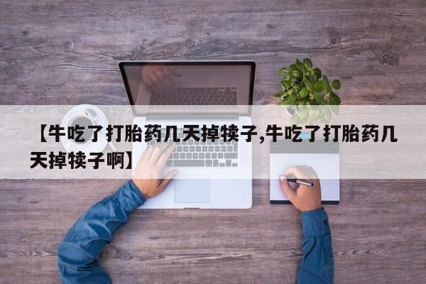 堕胎药货到付款【牛吃了打胎药几天掉犊子,牛吃了打胎药几天掉犊子啊】
