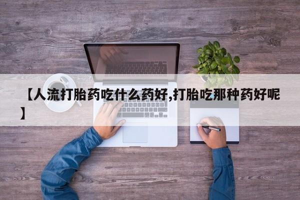 堕胎药货到付款【人流打胎药吃什么药好,打胎吃那种药好呢】