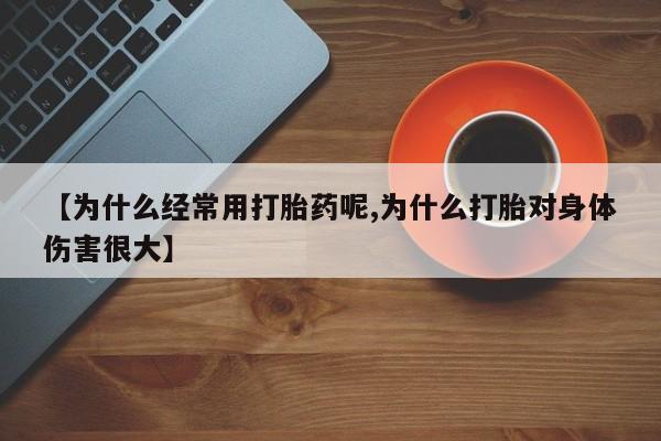 堕胎药货到付款【为什么经常用打胎药呢,为什么打胎对身体伤害很大】